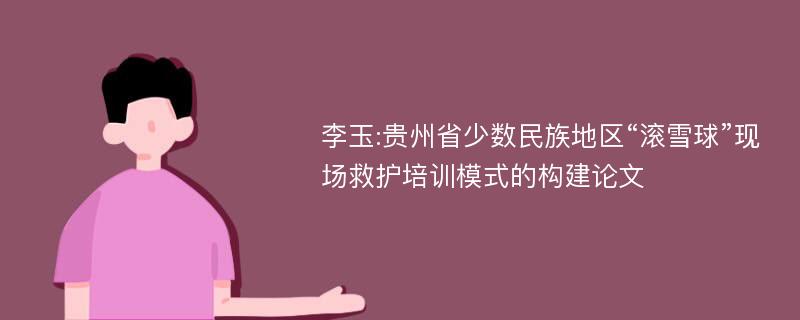 李玉:贵州省少数民族地区“滚雪球”现场救护培训模式的构建论文