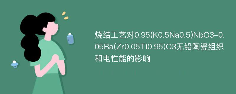烧结工艺对0.95(K0.5Na0.5)NbO3-0.05Ba(Zr0.05Ti0.95)O3无铅陶瓷组织和电性能的影响