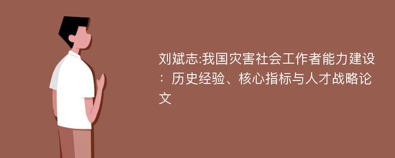刘斌志:我国灾害社会工作者能力建设：历史经验、核心指标与人才战略论文