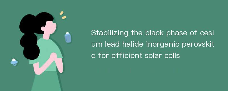 Stabilizing the black phase of cesium lead halide inorganic perovskite for efficient solar cells