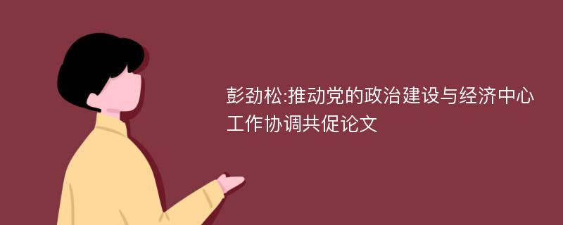彭劲松:推动党的政治建设与经济中心工作协调共促论文
