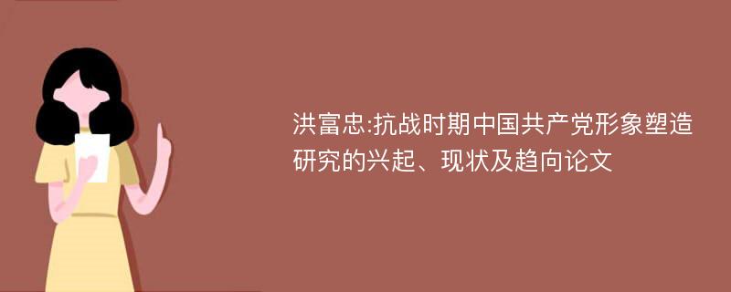 洪富忠:抗战时期中国共产党形象塑造研究的兴起、现状及趋向论文