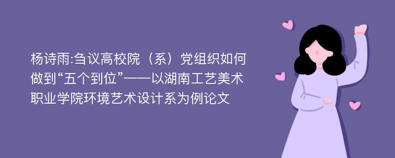 杨诗雨:刍议高校院（系）党组织如何做到“五个到位”——以湖南工艺美术职业学院环境艺术设计系为例论文