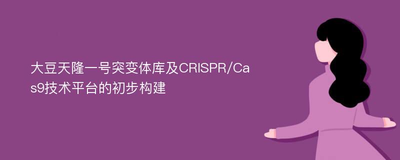 大豆天隆一号突变体库及CRISPR/Cas9技术平台的初步构建