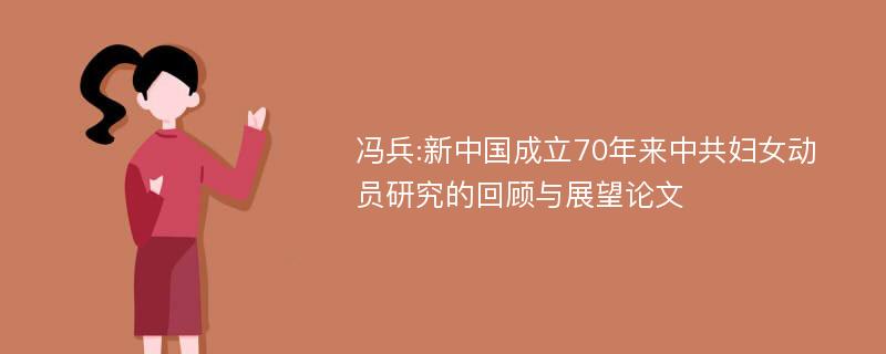 冯兵:新中国成立70年来中共妇女动员研究的回顾与展望论文