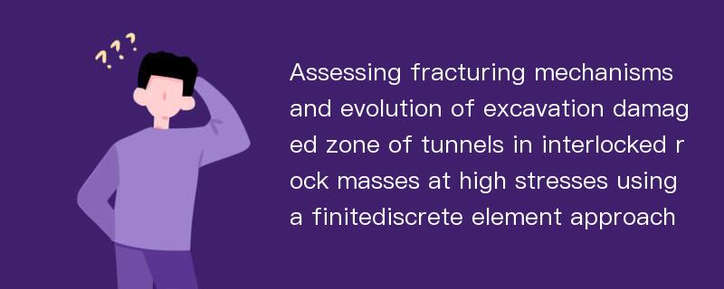 Assessing fracturing mechanisms and evolution of excavation damaged zone of tunnels in interlocked rock masses at high stresses using a finitediscrete element approach