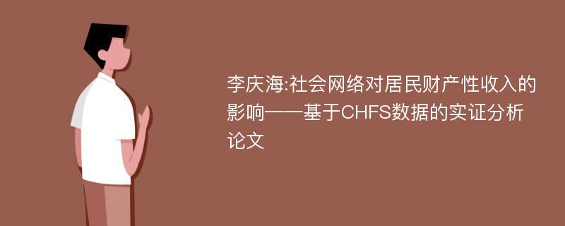 李庆海:社会网络对居民财产性收入的影响——基于CHFS数据的实证分析论文
