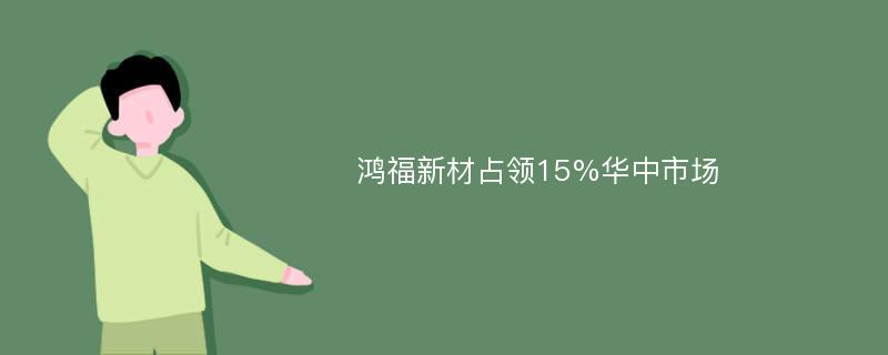 鸿福新材占领15%华中市场