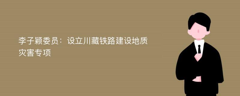 李子颖委员：设立川藏铁路建设地质灾害专项