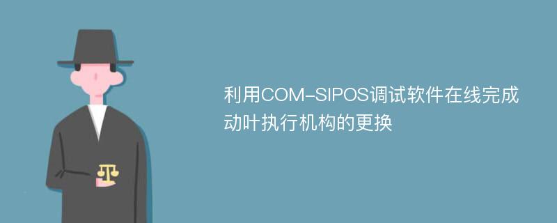 利用COM-SIPOS调试软件在线完成动叶执行机构的更换