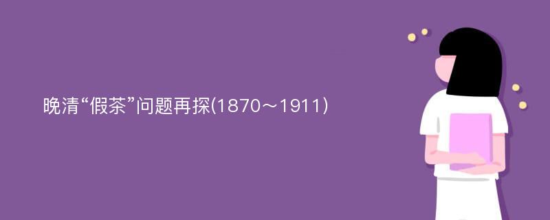 晚清“假茶”问题再探(1870～1911)