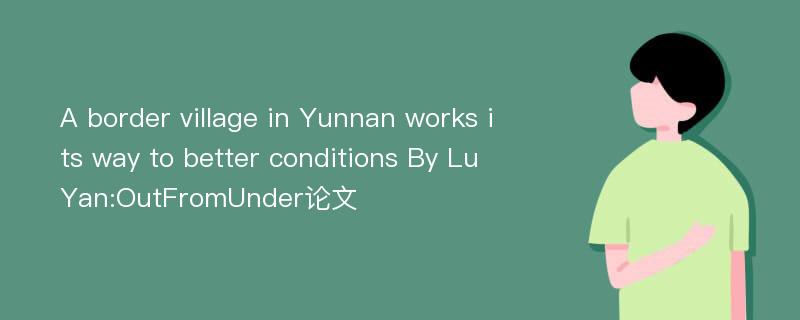 A border village in Yunnan works its way to better conditions By Lu Yan:OutFromUnder论文
