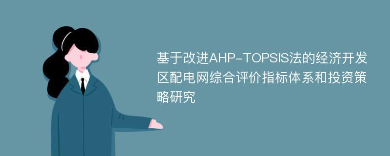 基于改进AHP-TOPSIS法的经济开发区配电网综合评价指标体系和投资策略研究