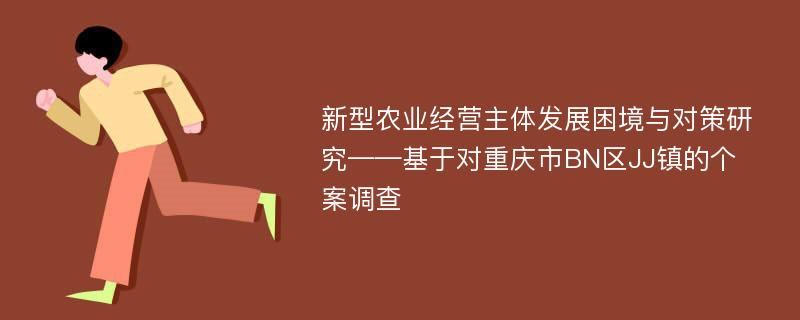 新型农业经营主体发展困境与对策研究——基于对重庆市BN区JJ镇的个案调查