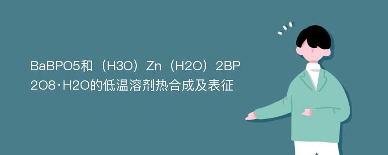 BaBPO5和（H3O）Zn（H2O）2BP2O8·H2O的低温溶剂热合成及表征
