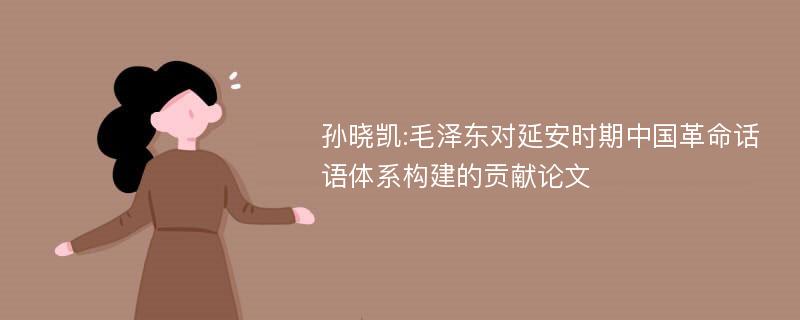 孙晓凯:毛泽东对延安时期中国革命话语体系构建的贡献论文