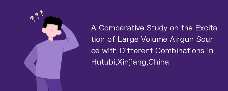A Comparative Study on the Excitation of Large Volume Airgun Source with Different Combinations in Hutubi,Xinjiang,China