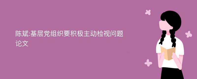 陈斌:基层党组织要积极主动检视问题论文