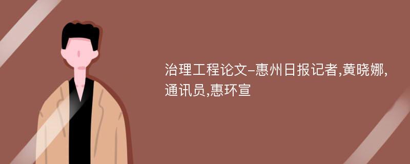 治理工程论文-惠州日报记者,黄晓娜,通讯员,惠环宣