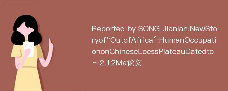 Reported by SONG Jianlan:NewStoryof“OutofAfrica”:HumanOccupationonChineseLoessPlateauDatedto～2.12Ma论文