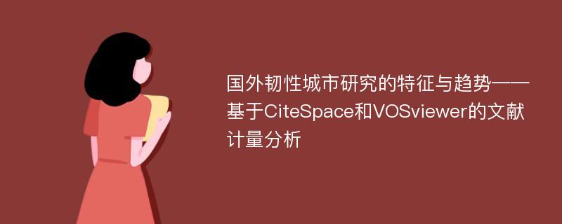 国外韧性城市研究的特征与趋势——基于CiteSpace和VOSviewer的文献计量分析