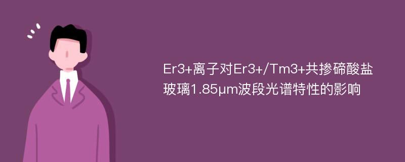 Er3+离子对Er3+/Tm3+共掺碲酸盐玻璃1.85μm波段光谱特性的影响