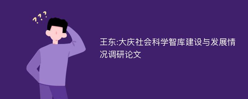 王东:大庆社会科学智库建设与发展情况调研论文