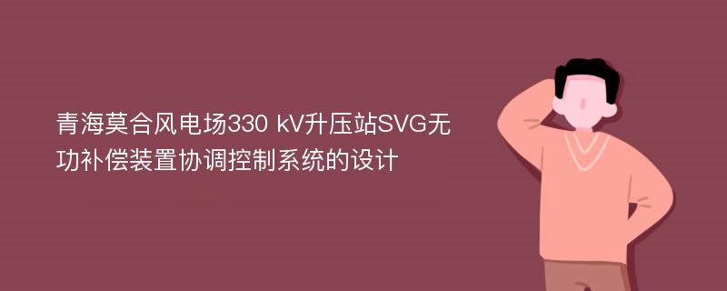 青海莫合风电场330 kV升压站SVG无功补偿装置协调控制系统的设计
