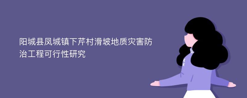 阳城县凤城镇下芹村滑坡地质灾害防治工程可行性研究