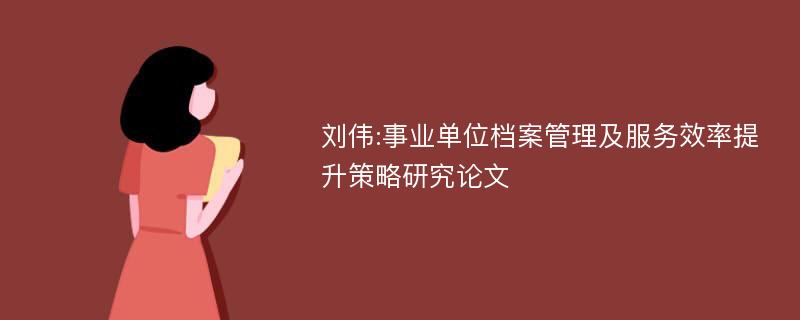 刘伟:事业单位档案管理及服务效率提升策略研究论文
