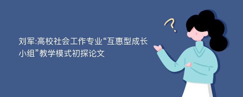 刘军:高校社会工作专业“互惠型成长小组”教学模式初探论文