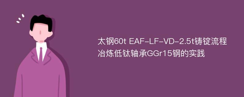 太钢60t EAF-LF-VD-2.5t铸锭流程冶炼低钛轴承GGr15钢的实践