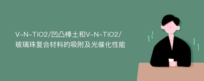 V-N-TiO2/凹凸棒土和V-N-TiO2/玻璃珠复合材料的吸附及光催化性能