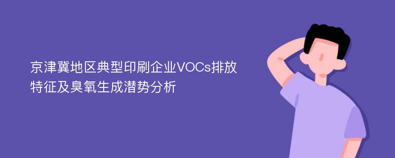 京津冀地区典型印刷企业VOCs排放特征及臭氧生成潜势分析