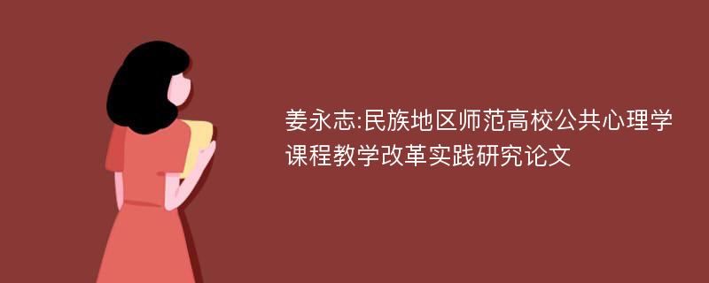 姜永志:民族地区师范高校公共心理学课程教学改革实践研究论文