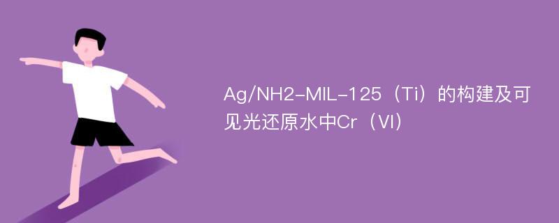 Ag/NH2-MIL-125（Ti）的构建及可见光还原水中Cr（Ⅵ）