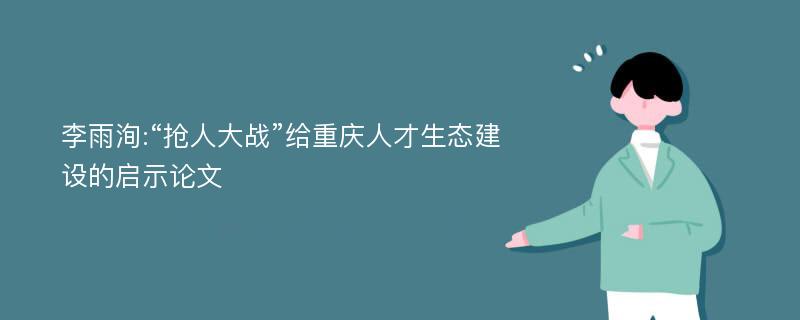 李雨洵:“抢人大战”给重庆人才生态建设的启示论文