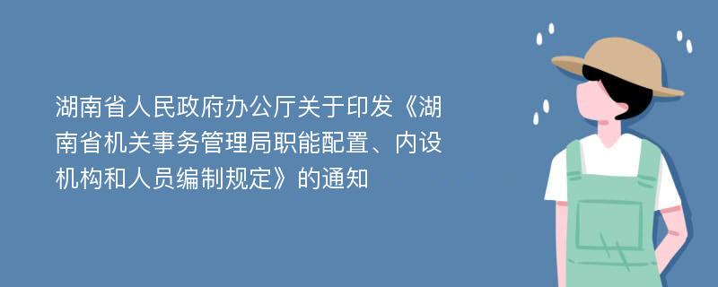 湖南省人民政府办公厅关于印发《湖南省机关事务管理局职能配置、内设机构和人员编制规定》的通知