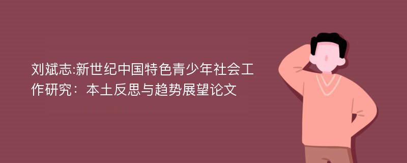 刘斌志:新世纪中国特色青少年社会工作研究：本土反思与趋势展望论文