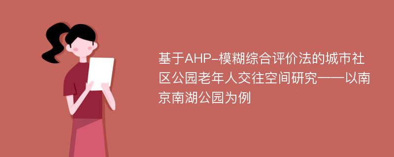基于AHP-模糊综合评价法的城市社区公园老年人交往空间研究——以南京南湖公园为例