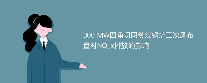 300 MW四角切圆贫煤锅炉三次风布置对NO_x排放的影响
