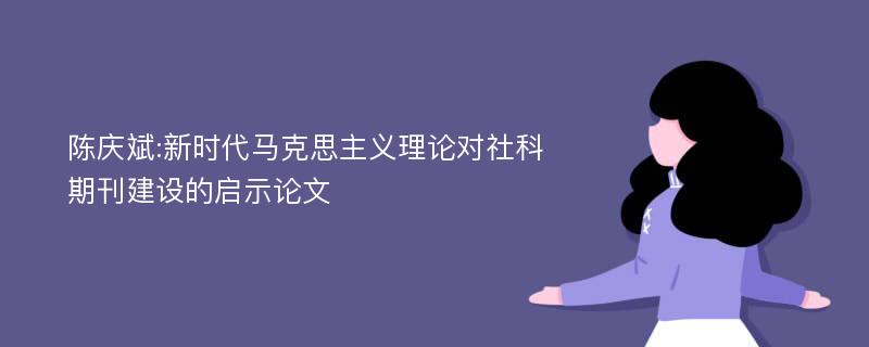 陈庆斌:新时代马克思主义理论对社科期刊建设的启示论文