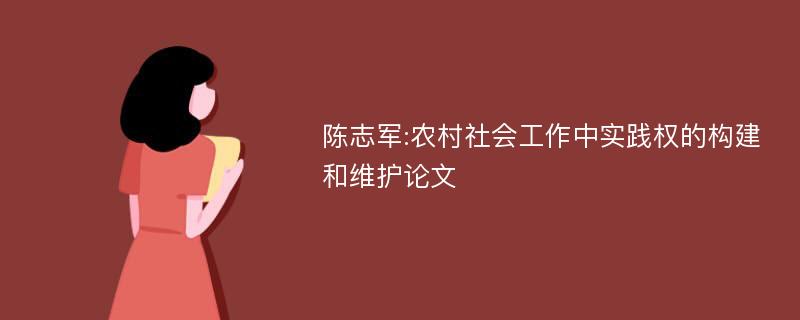 陈志军:农村社会工作中实践权的构建和维护论文