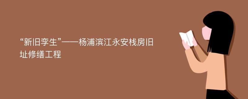 “新旧孪生”——杨浦滨江永安栈房旧址修缮工程