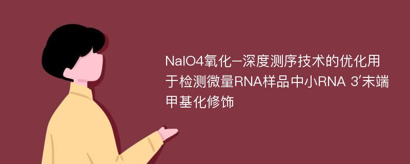 NaIO4氧化–深度测序技术的优化用于检测微量RNA样品中小RNA 3′末端甲基化修饰