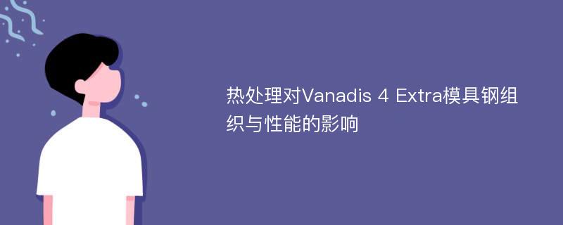 热处理对Vanadis 4 Extra模具钢组织与性能的影响