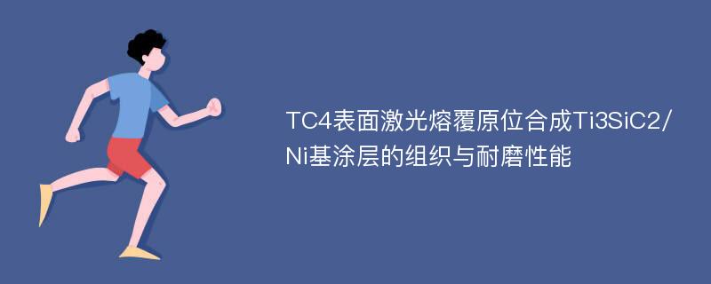 TC4表面激光熔覆原位合成Ti3SiC2/Ni基涂层的组织与耐磨性能