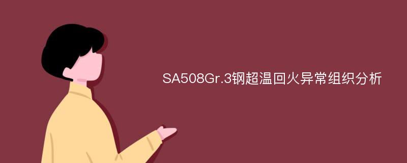SA508Gr.3钢超温回火异常组织分析