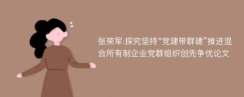 张荣军:探究坚持“党建带群建”推进混合所有制企业党群组织创先争优论文