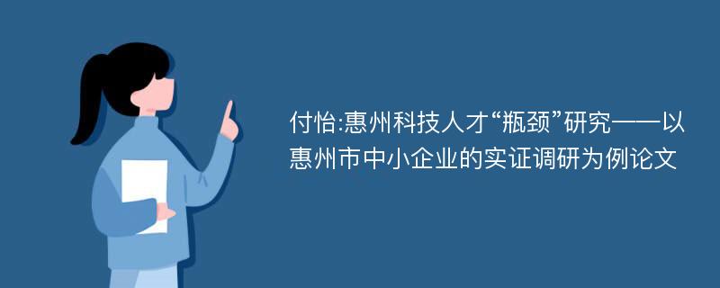 付怡:惠州科技人才“瓶颈”研究——以惠州市中小企业的实证调研为例论文